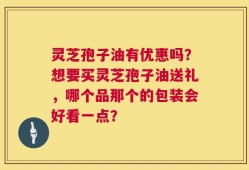 灵芝孢子油有优惠吗？想要买灵芝孢子油送礼，哪个品那个的包装会好看一点？