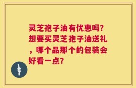 灵芝孢子油有优惠吗？想要买灵芝孢子油送礼，哪个品那个的包装会好看一点？
