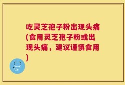 吃灵芝孢子粉出现头痛(食用灵芝孢子粉或出现头痛，建议谨慎食用)