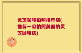 灵芝咖啡拍照推荐店(推荐一家拍照美图的灵芝咖啡店)