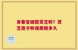 青春宝破壁灵芝粉？灵芝孢子粉保质期多久