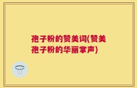 孢子粉的赞美词(赞美孢子粉的华丽掌声)