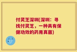 付灵芝深圳(深圳：寻找付灵芝，一种具有保健功效的药用真菌)