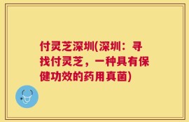 付灵芝深圳(深圳：寻找付灵芝，一种具有保健功效的药用真菌)