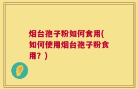 烟台孢子粉如何食用(如何使用烟台孢子粉食用？)