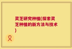 灵芝研究种植(探索灵芝种植的新方法与技术)
