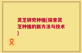 灵芝研究种植(探索灵芝种植的新方法与技术)