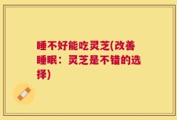 睡不好能吃灵芝(改善睡眠：灵芝是不错的选择)