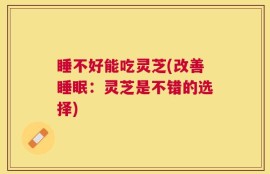 睡不好能吃灵芝(改善睡眠：灵芝是不错的选择)