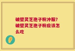 破壁灵芝孢子粉冲服？破壁灵芝孢子粉应该怎么吃