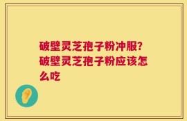 破壁灵芝孢子粉冲服？破壁灵芝孢子粉应该怎么吃