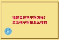 福建灵芝孢子粉怎样？灵芝孢子粉是怎么样的