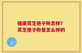 福建灵芝孢子粉怎样？灵芝孢子粉是怎么样的