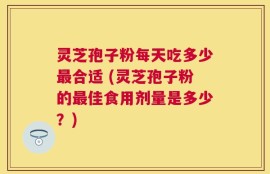 灵芝孢子粉每天吃多少最合适 (灵芝孢子粉的最佳食用剂量是多少？)