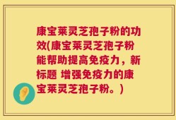 康宝莱灵芝孢子粉的功效(康宝莱灵芝孢子粉能帮助提高免疫力，新标题 增强免疫力的康宝莱灵芝孢子粉。)
