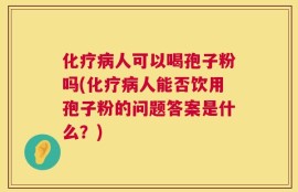 化疗病人可以喝孢子粉吗(化疗病人能否饮用孢子粉的问题答案是什么？)