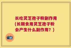 长吃灵芝孢子粉副作用(长期食用灵芝孢子粉会产生什么副作用？)