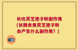 长吃灵芝孢子粉副作用(长期食用灵芝孢子粉会产生什么副作用？)