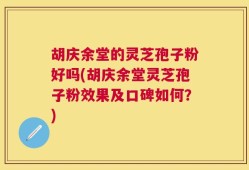 胡庆余堂的灵芝孢子粉好吗(胡庆余堂灵芝孢子粉效果及口碑如何？)