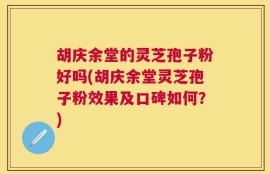 胡庆余堂的灵芝孢子粉好吗(胡庆余堂灵芝孢子粉效果及口碑如何？)
