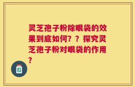 灵芝孢子粉除眼袋的效果到底如何？？探究灵芝孢子粉对眼袋的作用？
