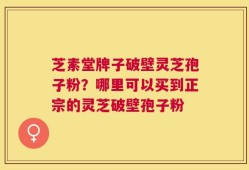 芝素堂牌子破壁灵芝孢子粉？哪里可以买到正宗的灵芝破壁孢子粉