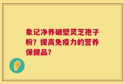 象记净养破壁灵芝孢子粉？提高免疫力的营养保健品？