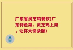 广东省灵芝鸡餐饮(广东特色菜，灵芝鸡上架，让你大快朵颐)