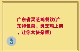 广东省灵芝鸡餐饮(广东特色菜，灵芝鸡上架，让你大快朵颐)