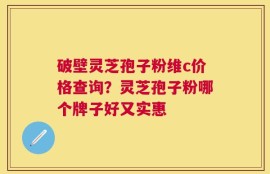 破壁灵芝孢子粉维c价格查询？灵芝孢子粉哪个牌子好又实惠