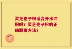 灵芝孢子粉适合开水冲服吗？灵芝孢子粉的正确服用方法？