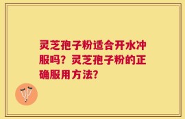 灵芝孢子粉适合开水冲服吗？灵芝孢子粉的正确服用方法？