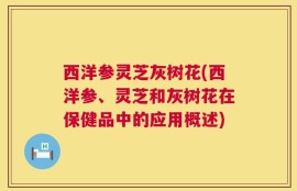 西洋参灵芝灰树花(西洋参、灵芝和灰树花在保健品中的应用概述)