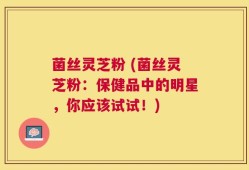 菌丝灵芝粉 (菌丝灵芝粉：保健品中的明星，你应该试试！)