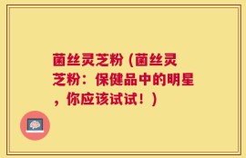 菌丝灵芝粉 (菌丝灵芝粉：保健品中的明星，你应该试试！)