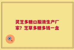 灵芝多糖口服液生产厂家？芝草多糖多钱一盒