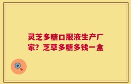 灵芝多糖口服液生产厂家？芝草多糖多钱一盒