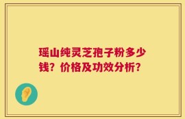 瑶山纯灵芝孢子粉多少钱？价格及功效分析？