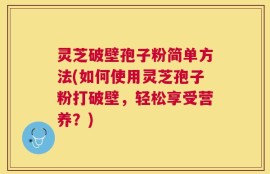 灵芝破壁孢子粉简单方法(如何使用灵芝孢子粉打破壁，轻松享受营养？)