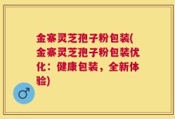 金寨灵芝孢子粉包装(金寨灵芝孢子粉包装优化：健康包装，全新体验)