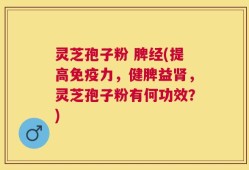 灵芝孢子粉 脾经(提高免疫力，健脾益肾，灵芝孢子粉有何功效？)