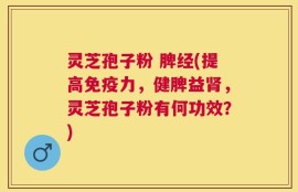 灵芝孢子粉 脾经(提高免疫力，健脾益肾，灵芝孢子粉有何功效？)