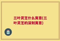 三叶灵芝什么寓意(三叶灵芝的深刻寓意)