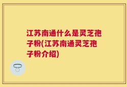 江苏南通什么是灵芝孢子粉(江苏南通灵芝孢子粉介绍)