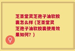 芝圣堂灵芝孢子油软胶囊怎么样 (芝圣堂灵芝孢子油软胶囊使用效果如何？)