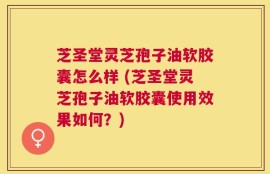 芝圣堂灵芝孢子油软胶囊怎么样 (芝圣堂灵芝孢子油软胶囊使用效果如何？)