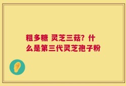 粗多糖 灵芝三菇？什么是第三代灵芝孢子粉