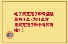 吃了灵芝孢子粉胃痛这是为什么 (为什么食用灵芝孢子粉会导致胃痛？)