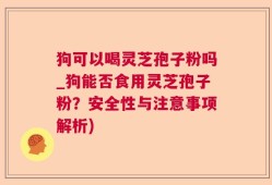 狗可以喝灵芝孢子粉吗_狗能否食用灵芝孢子粉？安全性与注意事项解析)