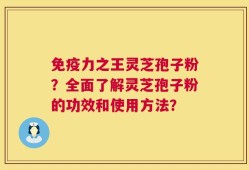 免疫力之王灵芝孢子粉？全面了解灵芝孢子粉的功效和使用方法？
